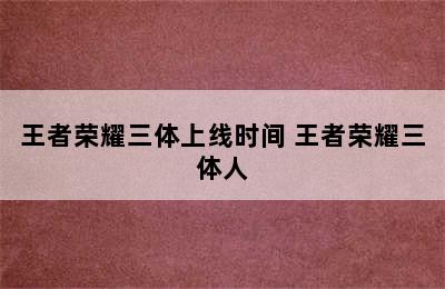 王者荣耀三体上线时间 王者荣耀三体人